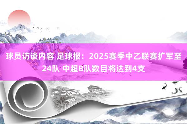 球员访谈内容 足球报：2025赛季中乙联赛扩军至24队 中超B队数目将达到4支