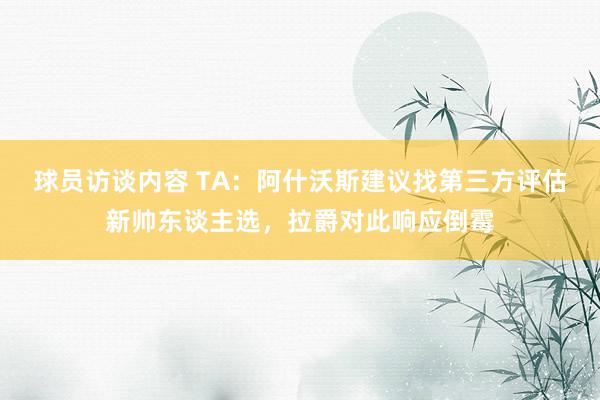 球员访谈内容 TA：阿什沃斯建议找第三方评估新帅东谈主选，拉爵对此响应倒霉