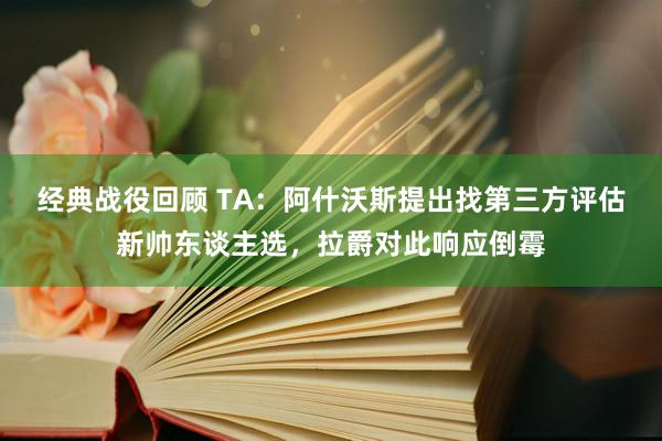 经典战役回顾 TA：阿什沃斯提出找第三方评估新帅东谈主选，拉爵对此响应倒霉