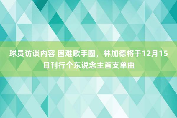 球员访谈内容 困难歌手圈，林加德将于12月15日刊行个东说念主首支单曲