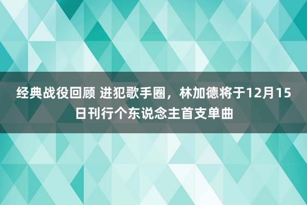 经典战役回顾 进犯歌手圈，林加德将于12月15日刊行个东说念主首支单曲