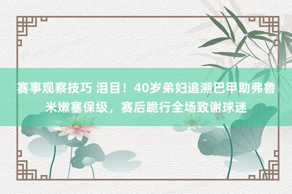 赛事观察技巧 泪目！40岁弟妇追溯巴甲助弗鲁米嫩塞保级，赛后跪行全场致谢球迷