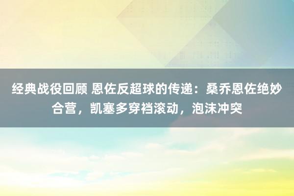 经典战役回顾 恩佐反超球的传递：桑乔恩佐绝妙合营，凯塞多穿裆滚动，泡沫冲突