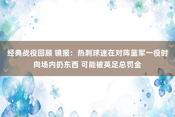 经典战役回顾 镜报：热刺球迷在对阵蓝军一役时向场内扔东西 可能被英足总罚金