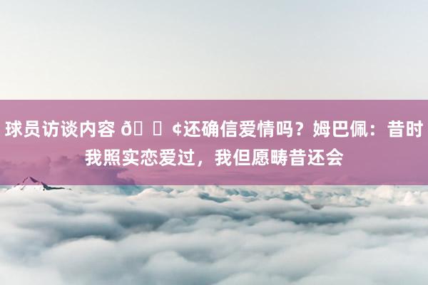 球员访谈内容 🐢还确信爱情吗？姆巴佩：昔时我照实恋爱过，我但愿畴昔还会