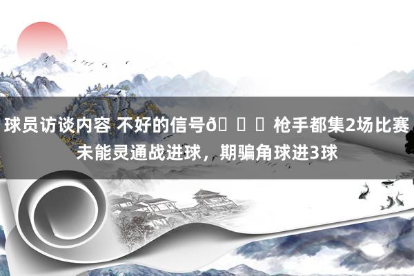 球员访谈内容 不好的信号😕枪手都集2场比赛未能灵通战进球，期骗角球进3球