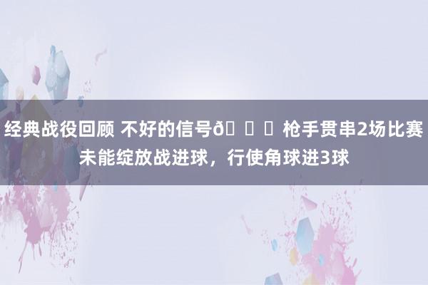 经典战役回顾 不好的信号😕枪手贯串2场比赛未能绽放战进球，行使角球进3球