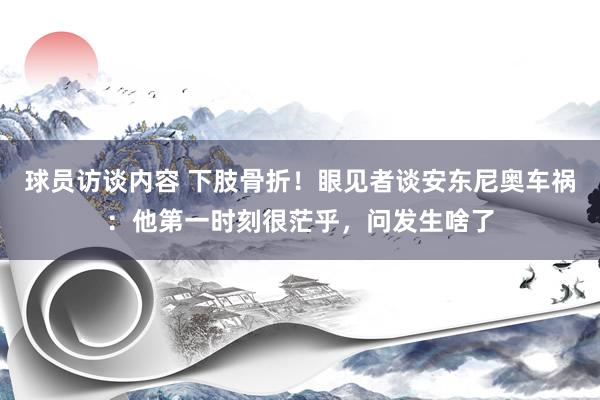 球员访谈内容 下肢骨折！眼见者谈安东尼奥车祸：他第一时刻很茫乎，问发生啥了