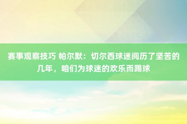 赛事观察技巧 帕尔默：切尔西球迷阅历了坚苦的几年，咱们为球迷的欢乐而踢球