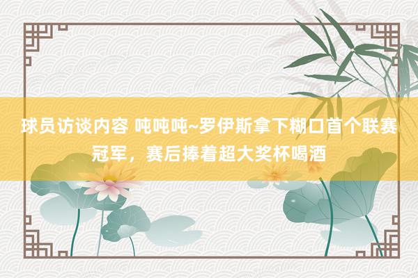 球员访谈内容 吨吨吨~罗伊斯拿下糊口首个联赛冠军，赛后捧着超大奖杯喝酒