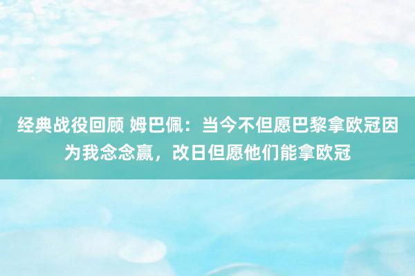 经典战役回顾 姆巴佩：当今不但愿巴黎拿欧冠因为我念念赢，改日但愿他们能拿欧冠