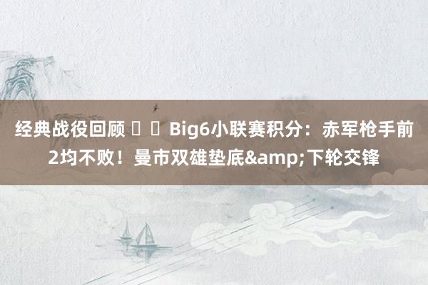 经典战役回顾 ⚔️Big6小联赛积分：赤军枪手前2均不败！曼市双雄垫底&下轮交锋