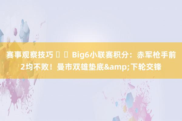 赛事观察技巧 ⚔️Big6小联赛积分：赤军枪手前2均不败！曼市双雄垫底&下轮交锋