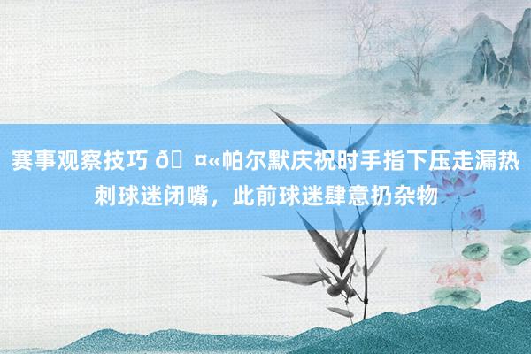 赛事观察技巧 🤫帕尔默庆祝时手指下压走漏热刺球迷闭嘴，此前球迷肆意扔杂物