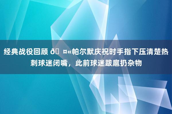 经典战役回顾 🤫帕尔默庆祝时手指下压清楚热刺球迷闭嘴，此前球迷跋扈扔杂物