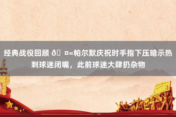 经典战役回顾 🤫帕尔默庆祝时手指下压暗示热刺球迷闭嘴，此前球迷大肆扔杂物