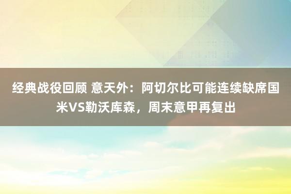 经典战役回顾 意天外：阿切尔比可能连续缺席国米VS勒沃库森，周末意甲再复出