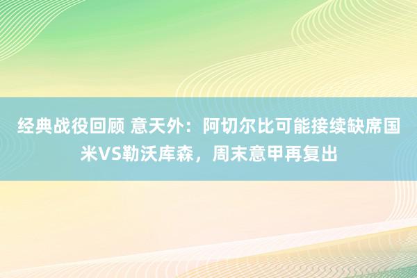 经典战役回顾 意天外：阿切尔比可能接续缺席国米VS勒沃库森，周末意甲再复出