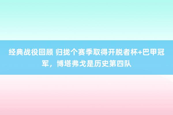 经典战役回顾 归拢个赛季取得开脱者杯+巴甲冠军，博塔弗戈是历史第四队