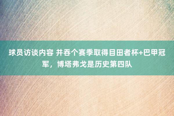 球员访谈内容 并吞个赛季取得目田者杯+巴甲冠军，博塔弗戈是历史第四队