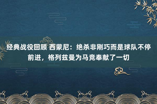 经典战役回顾 西蒙尼：绝杀非刚巧而是球队不停前进，格列兹曼为马竞奉献了一切