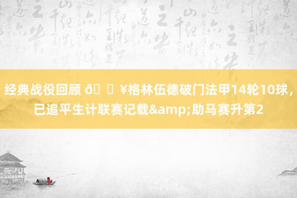 经典战役回顾 💥格林伍德破门法甲14轮10球，已追平生计联赛记载&助马赛升第2