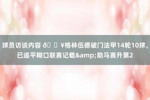 球员访谈内容 💥格林伍德破门法甲14轮10球，已追平糊口联赛记载&助马赛升第2