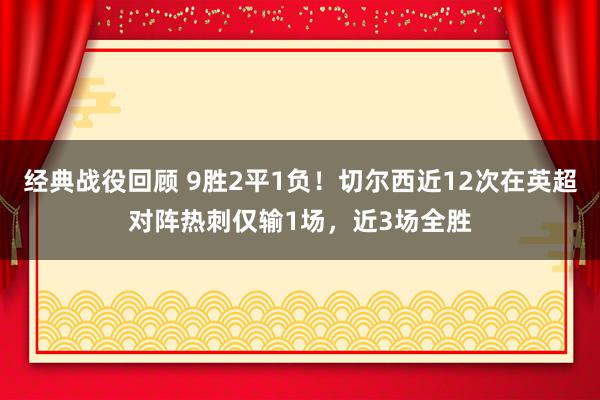 经典战役回顾 9胜2平1负！切尔西近12次在英超对阵热刺仅输1场，近3场全胜