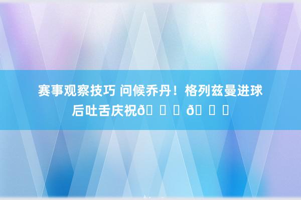 赛事观察技巧 问候乔丹！格列兹曼进球后吐舌庆祝🐐👅