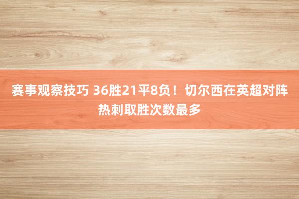 赛事观察技巧 36胜21平8负！切尔西在英超对阵热刺取胜次数最多