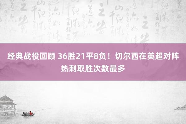 经典战役回顾 36胜21平8负！切尔西在英超对阵热刺取胜次数最多