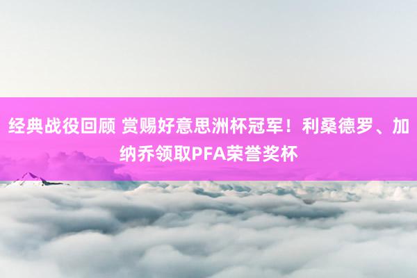 经典战役回顾 赏赐好意思洲杯冠军！利桑德罗、加纳乔领取PFA荣誉奖杯