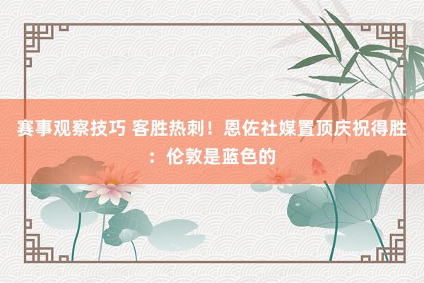 赛事观察技巧 客胜热刺！恩佐社媒置顶庆祝得胜：伦敦是蓝色的