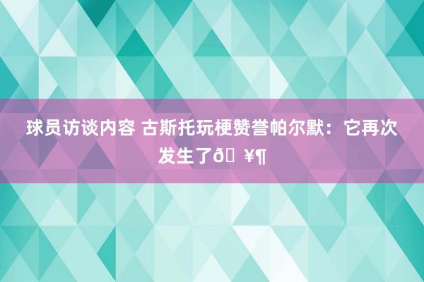 球员访谈内容 古斯托玩梗赞誉帕尔默：它再次发生了🥶