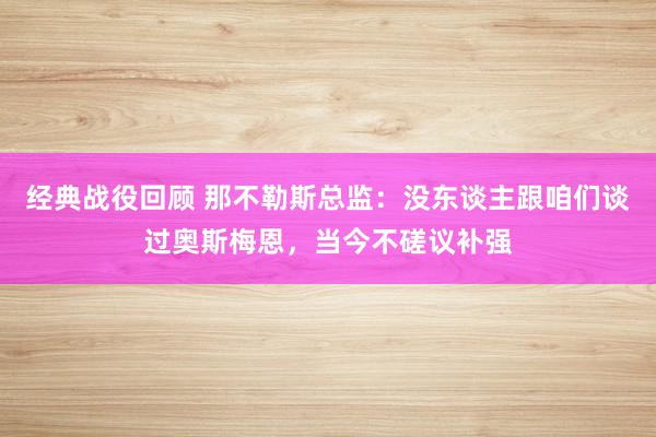 经典战役回顾 那不勒斯总监：没东谈主跟咱们谈过奥斯梅恩，当今不磋议补强