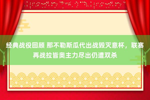 经典战役回顾 那不勒斯瓜代出战毁灭意杯，联赛再战拉皆奥主力尽出仍遭双杀