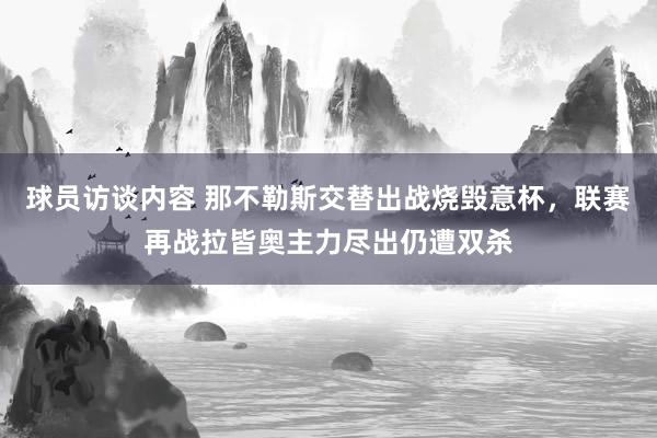 球员访谈内容 那不勒斯交替出战烧毁意杯，联赛再战拉皆奥主力尽出仍遭双杀