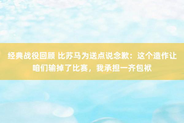 经典战役回顾 比苏马为送点说念歉：这个造作让咱们输掉了比赛，我承担一齐包袱