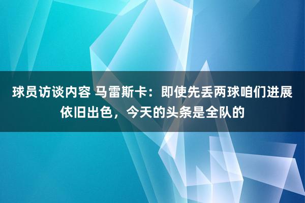 球员访谈内容 马雷斯卡：即使先丢两球咱们进展依旧出色，今天的头条是全队的