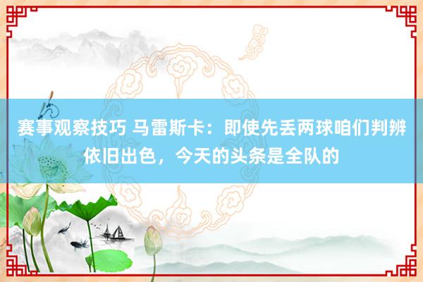 赛事观察技巧 马雷斯卡：即使先丢两球咱们判辨依旧出色，今天的头条是全队的