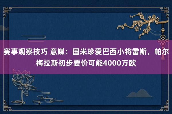 赛事观察技巧 意媒：国米珍爱巴西小将雷斯，帕尔梅拉斯初步要价可能4000万欧