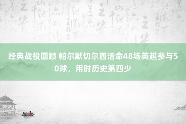 经典战役回顾 帕尔默切尔西活命48场英超参与50球，用时历史第四少