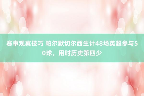 赛事观察技巧 帕尔默切尔西生计48场英超参与50球，用时历史第四少