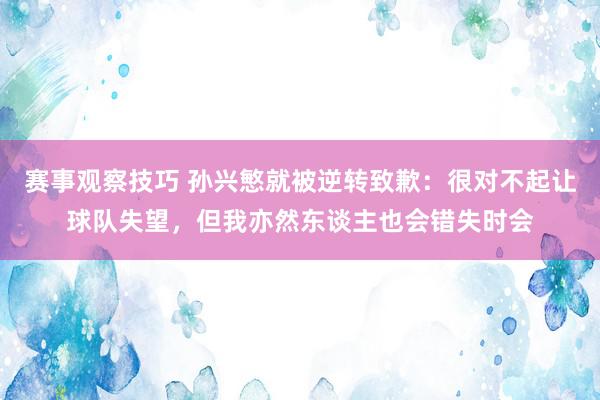 赛事观察技巧 孙兴慜就被逆转致歉：很对不起让球队失望，但我亦然东谈主也会错失时会