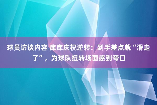 球员访谈内容 库库庆祝逆转：到手差点就“滑走了”，为球队扭转场面感到夸口