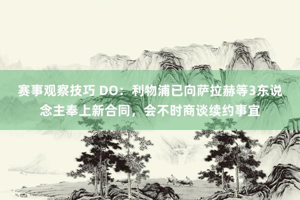 赛事观察技巧 DO：利物浦已向萨拉赫等3东说念主奉上新合同，会不时商谈续约事宜