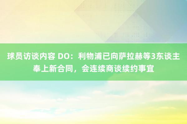 球员访谈内容 DO：利物浦已向萨拉赫等3东谈主奉上新合同，会连续商谈续约事宜