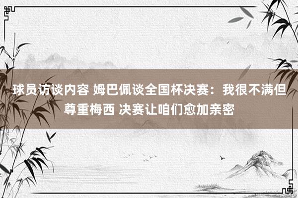 球员访谈内容 姆巴佩谈全国杯决赛：我很不满但尊重梅西 决赛让咱们愈加亲密