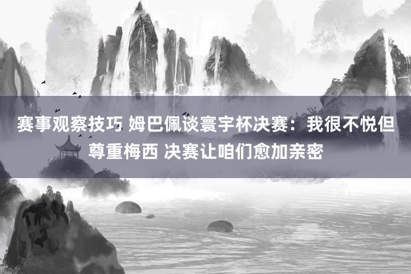 赛事观察技巧 姆巴佩谈寰宇杯决赛：我很不悦但尊重梅西 决赛让咱们愈加亲密