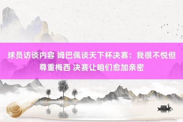 球员访谈内容 姆巴佩谈天下杯决赛：我很不悦但尊重梅西 决赛让咱们愈加亲密